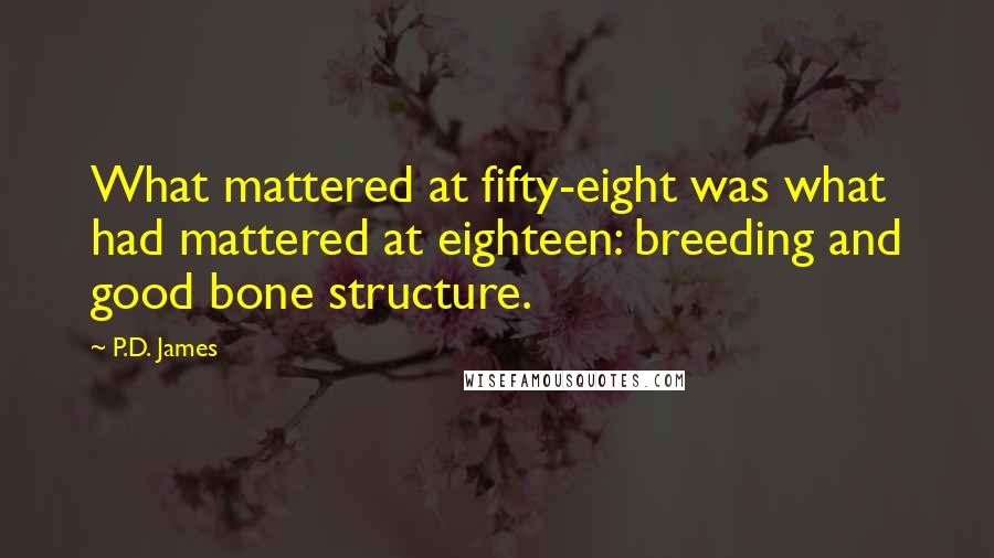 P.D. James quotes: What mattered at fifty-eight was what had mattered at eighteen: breeding and good bone structure.