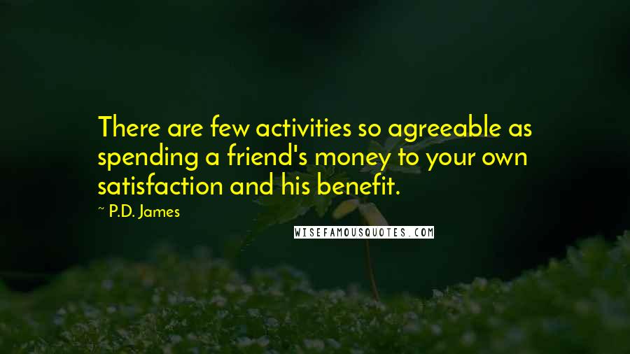 P.D. James quotes: There are few activities so agreeable as spending a friend's money to your own satisfaction and his benefit.