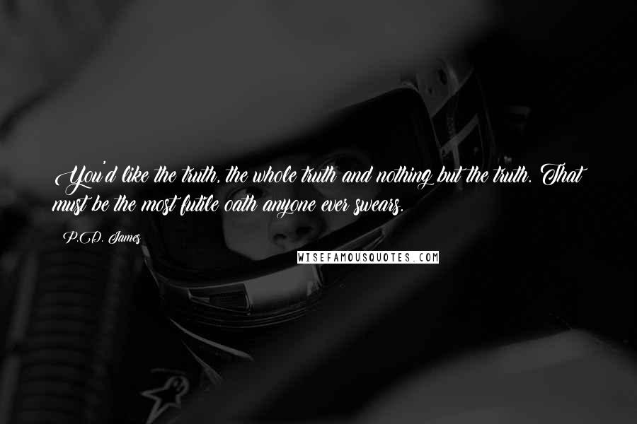 P.D. James quotes: You'd like the truth, the whole truth and nothing but the truth. That must be the most futile oath anyone ever swears.