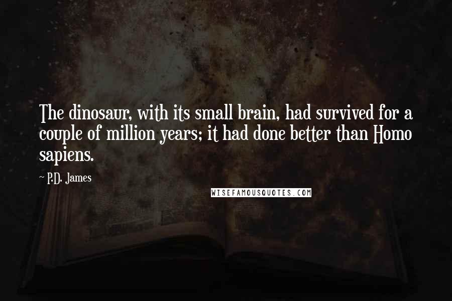 P.D. James quotes: The dinosaur, with its small brain, had survived for a couple of million years; it had done better than Homo sapiens.