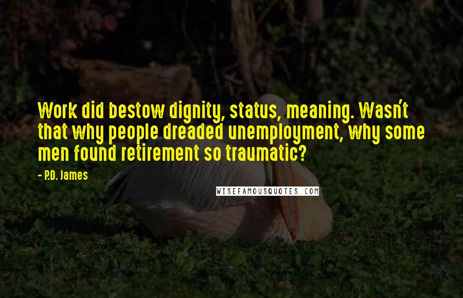 P.D. James quotes: Work did bestow dignity, status, meaning. Wasn't that why people dreaded unemployment, why some men found retirement so traumatic?