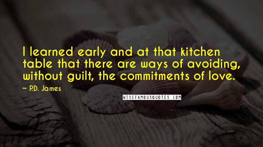 P.D. James quotes: I learned early and at that kitchen table that there are ways of avoiding, without guilt, the commitments of love.