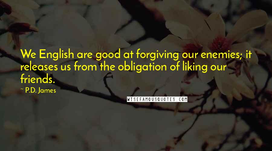 P.D. James quotes: We English are good at forgiving our enemies; it releases us from the obligation of liking our friends.