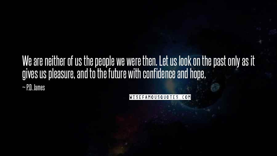 P.D. James quotes: We are neither of us the people we were then. Let us look on the past only as it gives us pleasure, and to the future with confidence and hope.