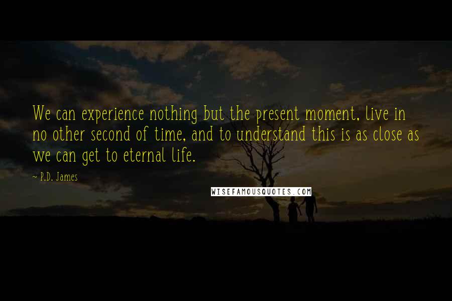 P.D. James quotes: We can experience nothing but the present moment, live in no other second of time, and to understand this is as close as we can get to eternal life.