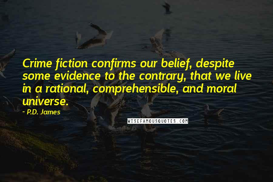 P.D. James quotes: Crime fiction confirms our belief, despite some evidence to the contrary, that we live in a rational, comprehensible, and moral universe.