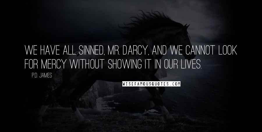 P.D. James quotes: We have all sinned, Mr. Darcy, and we cannot look for mercy without showing it in our lives.