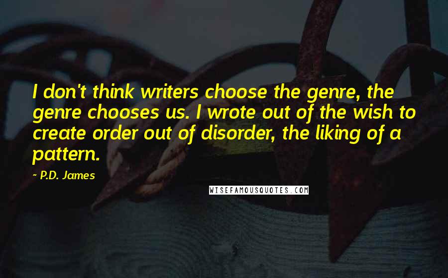 P.D. James quotes: I don't think writers choose the genre, the genre chooses us. I wrote out of the wish to create order out of disorder, the liking of a pattern.