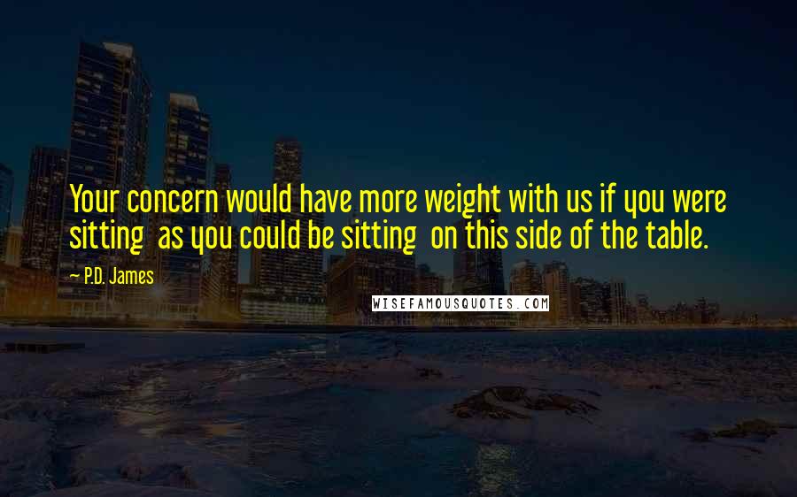 P.D. James quotes: Your concern would have more weight with us if you were sitting as you could be sitting on this side of the table.