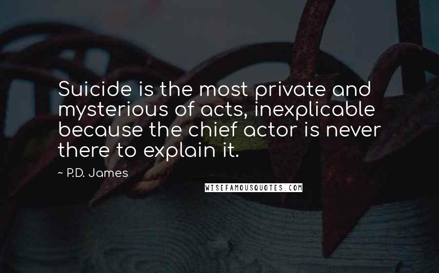 P.D. James quotes: Suicide is the most private and mysterious of acts, inexplicable because the chief actor is never there to explain it.