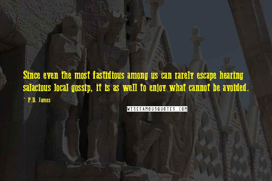 P.D. James quotes: Since even the most fastidious among us can rarely escape hearing salacious local gossip, it is as well to enjoy what cannot be avoided.