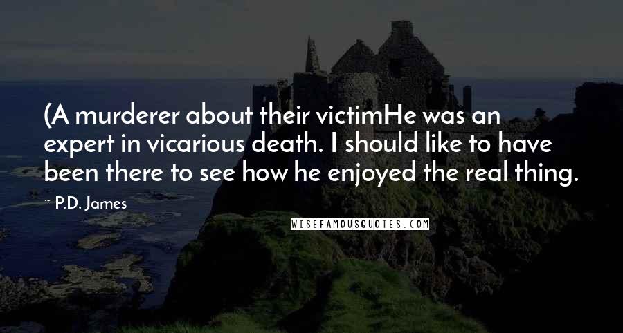 P.D. James quotes: (A murderer about their victimHe was an expert in vicarious death. I should like to have been there to see how he enjoyed the real thing.