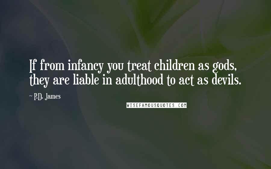 P.D. James quotes: If from infancy you treat children as gods, they are liable in adulthood to act as devils.