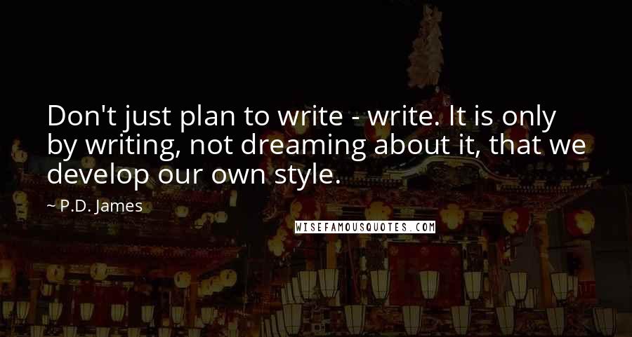 P.D. James quotes: Don't just plan to write - write. It is only by writing, not dreaming about it, that we develop our own style.