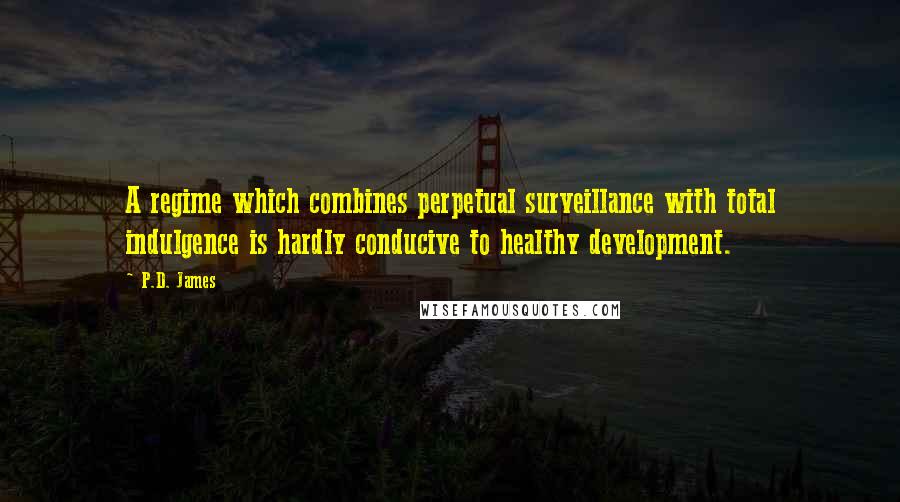 P.D. James quotes: A regime which combines perpetual surveillance with total indulgence is hardly conducive to healthy development.