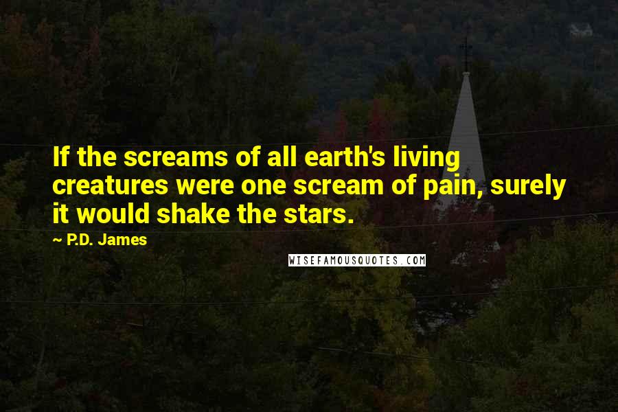 P.D. James quotes: If the screams of all earth's living creatures were one scream of pain, surely it would shake the stars.
