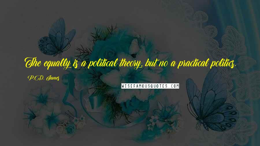 P.D. James quotes: The equally is a political theory, but no a practical politics.