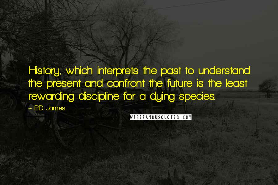 P.D. James quotes: History, which interprets the past to understand the present and confront the future is the least rewarding discipline for a dying species.