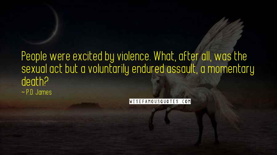 P.D. James quotes: People were excited by violence. What, after all, was the sexual act but a voluntarily endured assault, a momentary death?