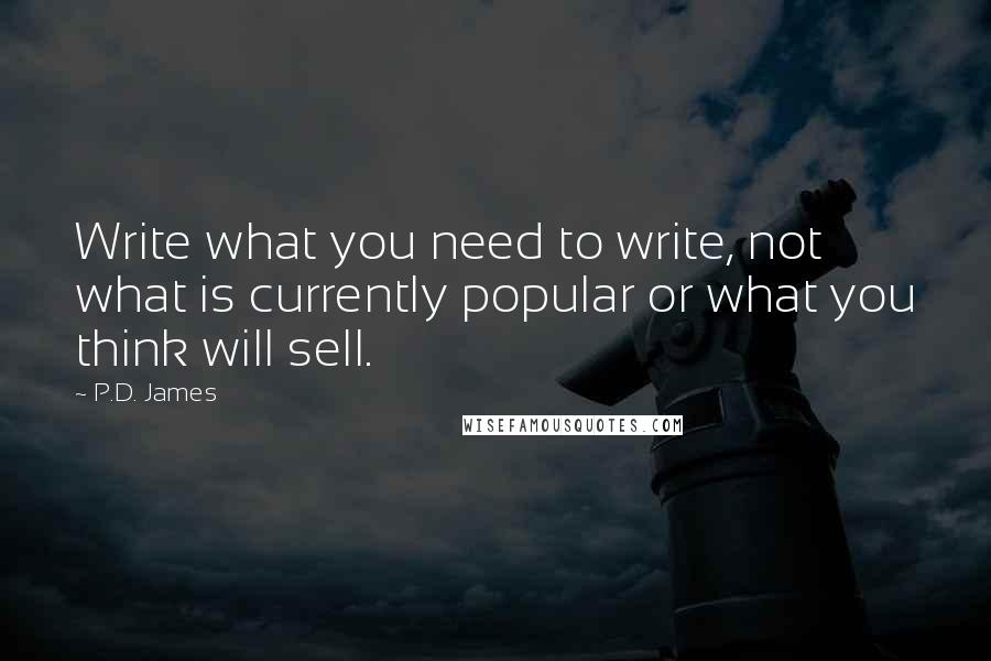 P.D. James quotes: Write what you need to write, not what is currently popular or what you think will sell.