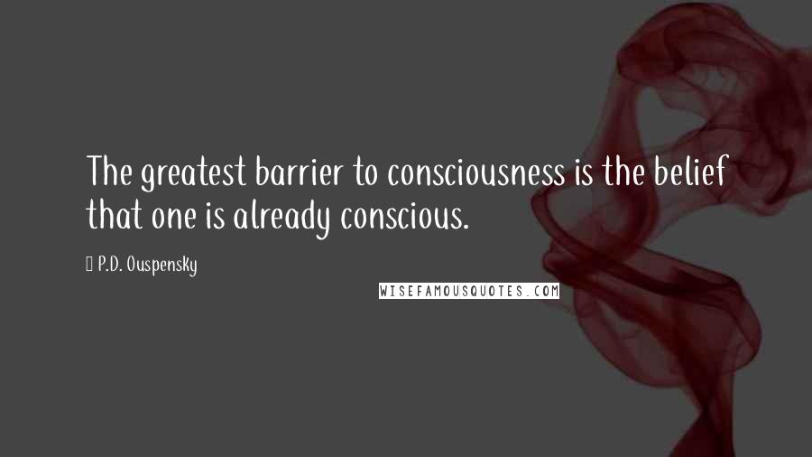 P.D. Ouspensky quotes: The greatest barrier to consciousness is the belief that one is already conscious. P.D. Ouspensky quotes: The greatest barrier to consciousness is the belief that one is already conscious.