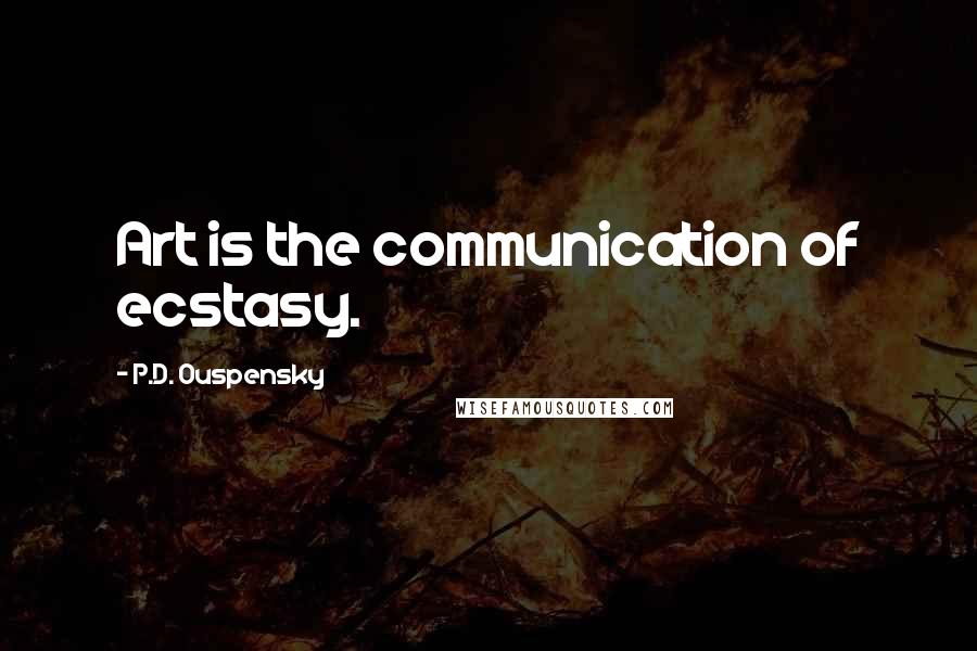 P.D. Ouspensky quotes: Art is the communication of ecstasy.