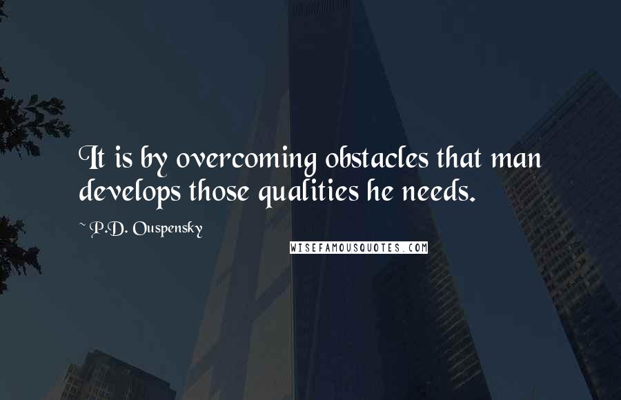 P.D. Ouspensky quotes: It is by overcoming obstacles that man develops those qualities he needs.