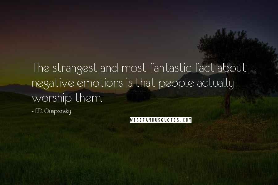 P.D. Ouspensky quotes: The strangest and most fantastic fact about negative emotions is that people actually worship them. P.D. Ouspensky quotes: The strangest and most fantastic fact about negative emotions is that people actually worship them.
