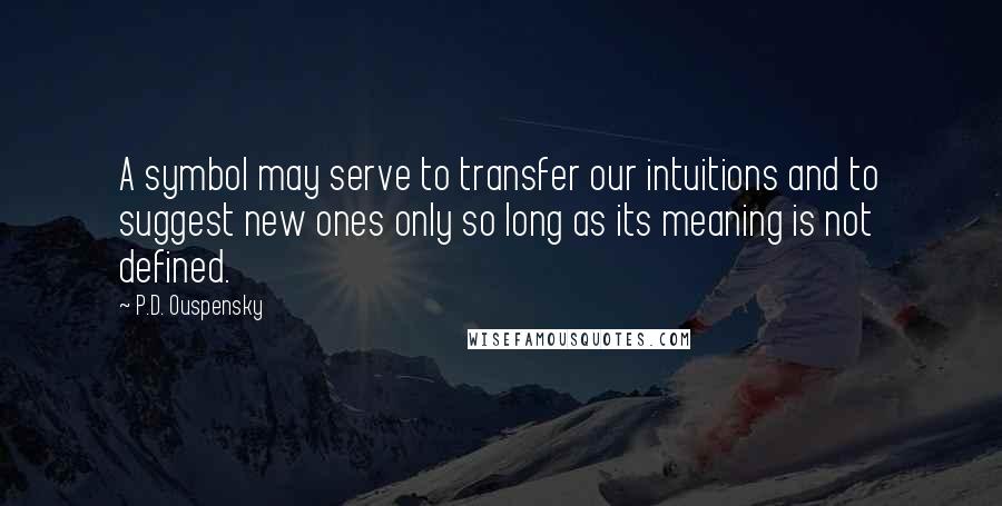 P.D. Ouspensky quotes: A symbol may serve to transfer our intuitions and to suggest new ones only so long as its meaning is not defined. P.D. Ouspensky quotes: A symbol may serve to transfer our intuitions and to suggest new ones only so long as its meaning is not defined.