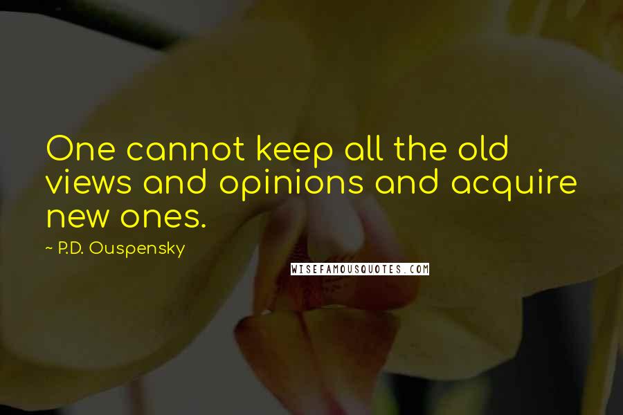 P.D. Ouspensky quotes: One cannot keep all the old views and opinions and acquire new ones. P.D. Ouspensky quotes: One cannot keep all the old views and opinions and acquire new ones.