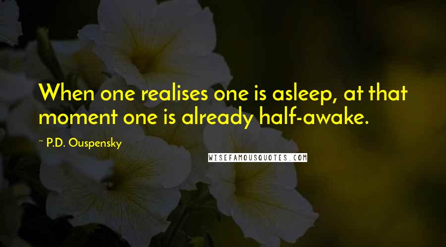 P.D. Ouspensky quotes: When one realises one is asleep, at that moment one is already half-awake. P.D. Ouspensky quotes: When one realises one is asleep, at that moment one is already half-awake.