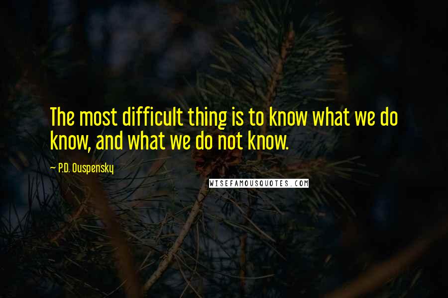 P.D. Ouspensky quotes: The most difficult thing is to know what we do know, and what we do not know. P.D. Ouspensky quotes: The most difficult thing is to know what we do know, and what we do not know.