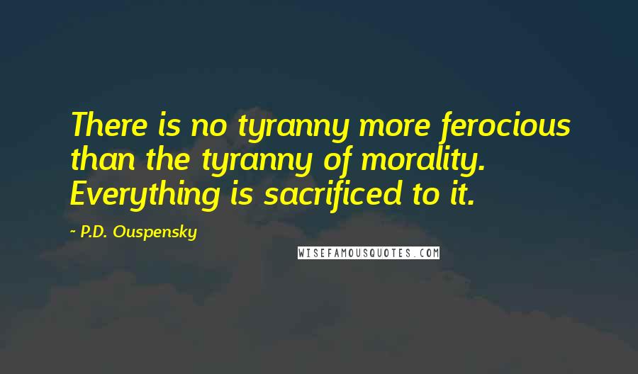P.D. Ouspensky quotes: There is no tyranny more ferocious than the tyranny of morality. Everything is sacrificed to it.