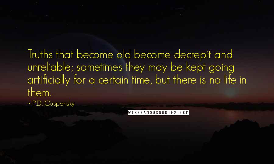 P.D. Ouspensky quotes: Truths that become old become decrepit and unreliable; sometimes they may be kept going artificially for a certain time, but there is no life in them.