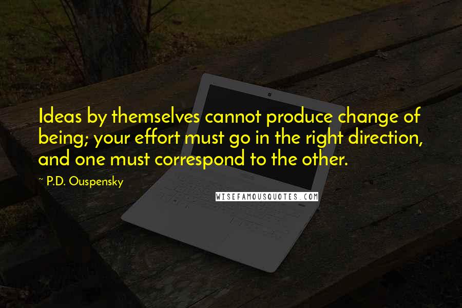 P.D. Ouspensky quotes: Ideas by themselves cannot produce change of being; your effort must go in the right direction, and one must correspond to the other.