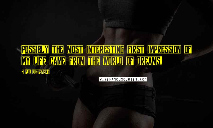 P.D. Ouspensky quotes: Possibly the most interesting first impression of my life came from the world of dreams. P.D. Ouspensky quotes: Possibly the most interesting first impression of my life came from the world of dreams.