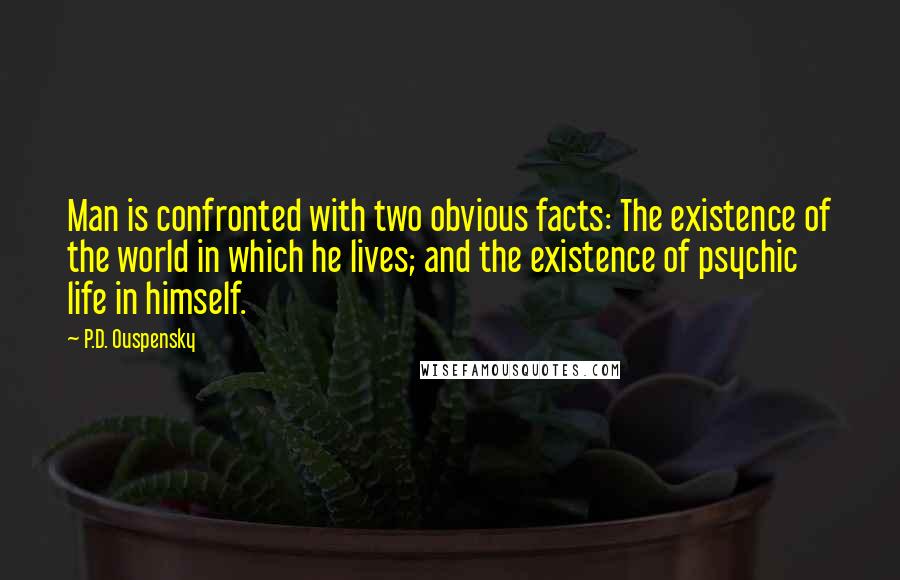 P.D. Ouspensky quotes: Man is confronted with two obvious facts: The existence of the world in which he lives; and the existence of psychic life in himself.
