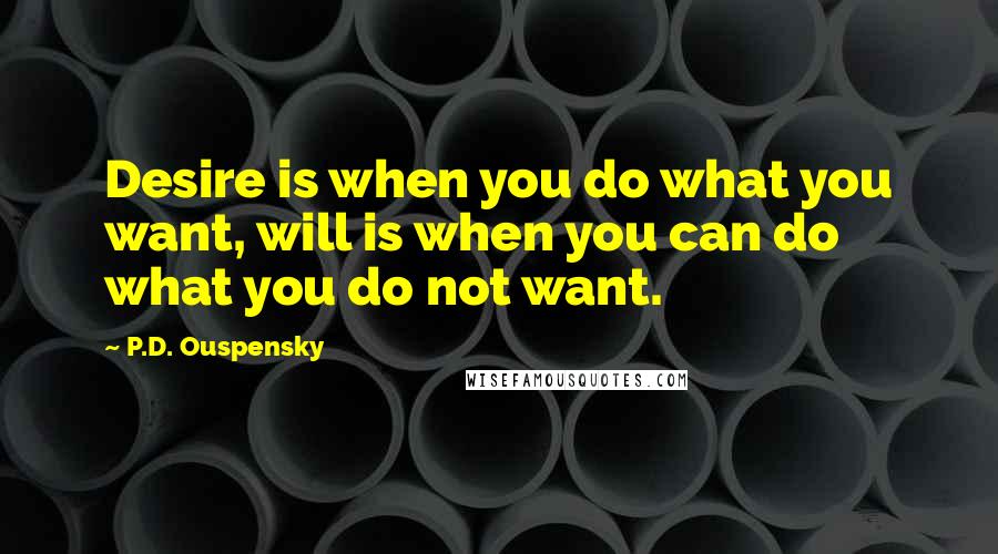 P.D. Ouspensky quotes: Desire is when you do what you want, will is when you can do what you do not want.