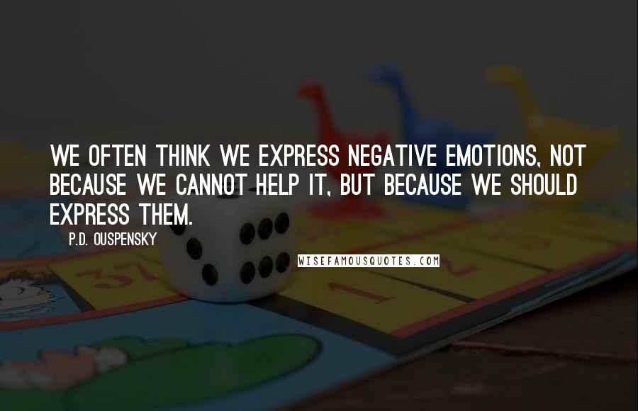 P.D. Ouspensky quotes: We often think we express negative emotions, not because we cannot help it, but because we should express them.