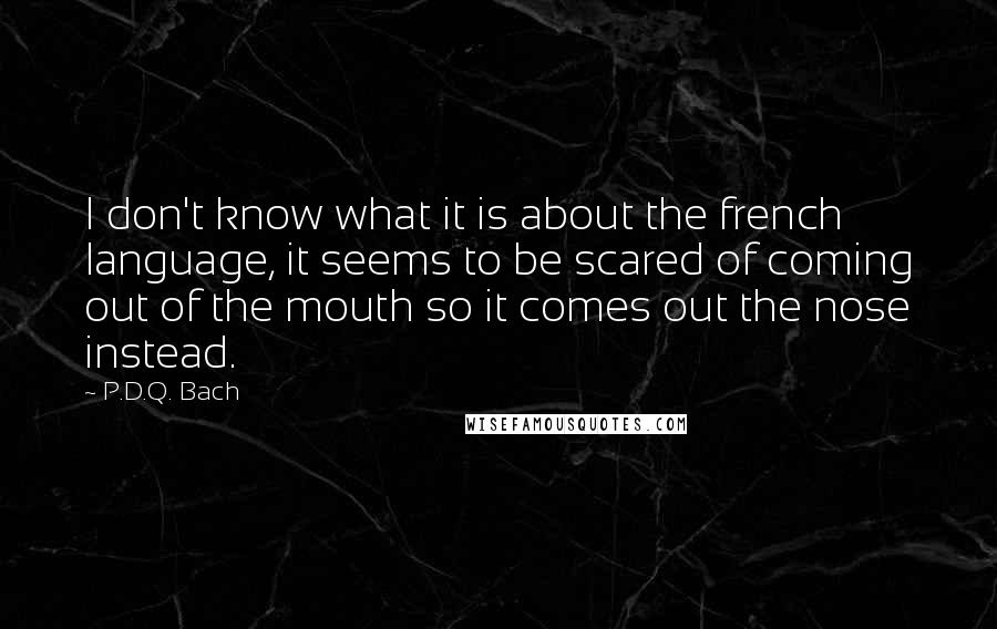 P.D.Q. Bach quotes: I don't know what it is about the french language, it seems to be scared of coming out of the mouth so it comes out the nose instead. P.D.Q. Bach quotes: I don't know what it is about the french language, it seems to be scared of coming out of the mouth so it comes out the nose instead.