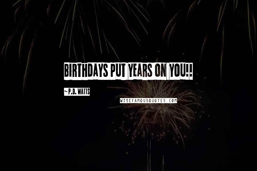 P.D. Watts quotes: Birthdays put years on you!!