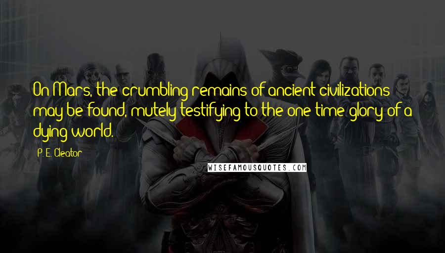 P. E. Cleator quotes: On Mars, the crumbling remains of ancient civilizations may be found, mutely testifying to the one-time glory of a dying world.