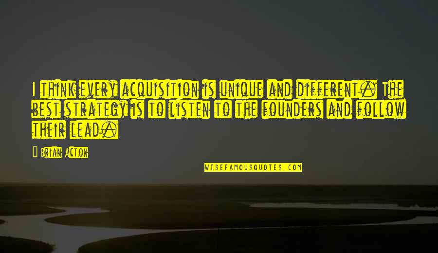 P.e.o. Founders Quotes By Brian Acton: I think every acquisition is unique and different. P.e.o. Founders Quotes By Brian Acton: I think every acquisition is unique and different.