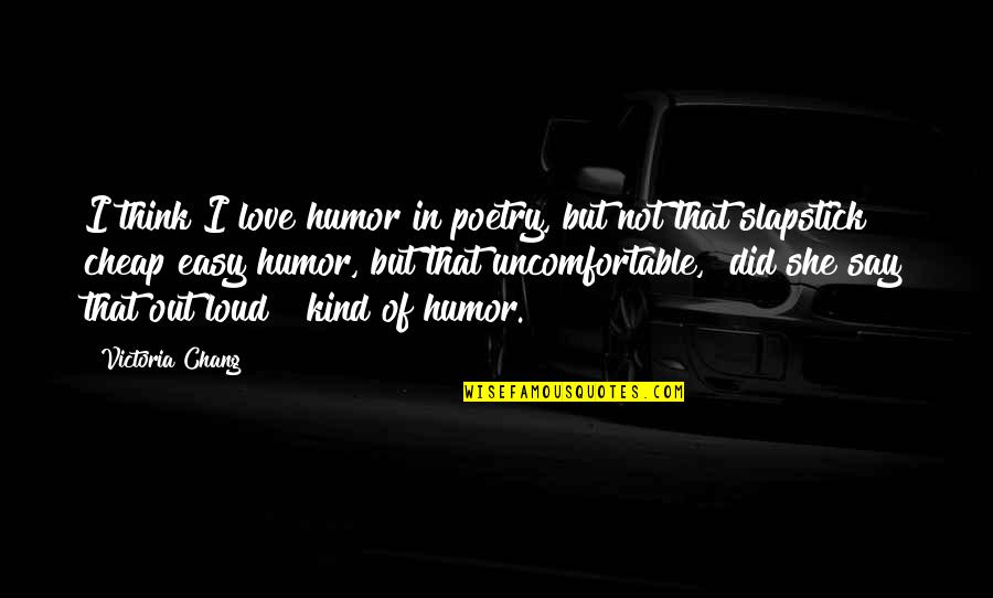 P F Chang Quotes By Victoria Chang: I think I love humor in poetry, but