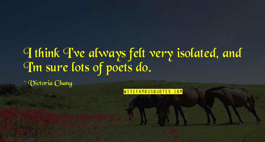 P F Chang Quotes By Victoria Chang: I think I've always felt very isolated, and