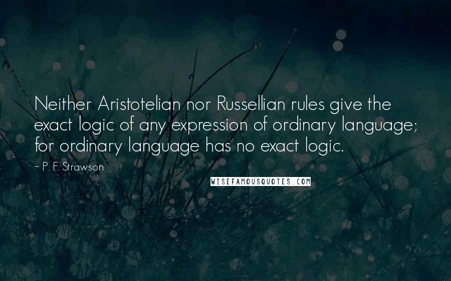 P. F. Strawson quotes: Neither Aristotelian nor Russellian rules give the exact logic of any expression of ordinary language; for ordinary language has no exact logic.