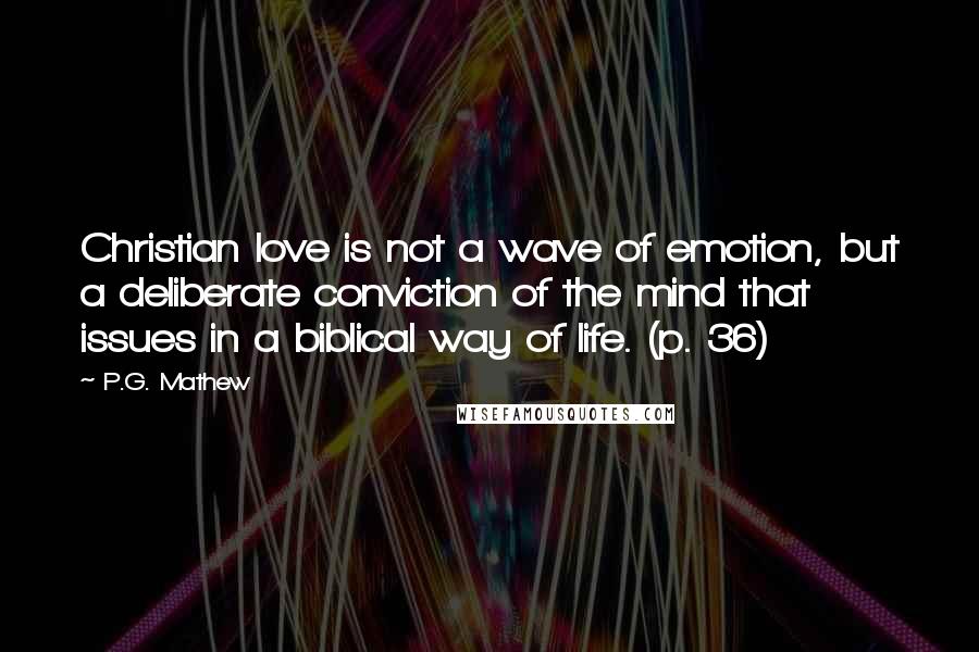 P.G. Mathew quotes: Christian love is not a wave of emotion, but a deliberate conviction of the mind that issues in a biblical way of life. (p. 36)