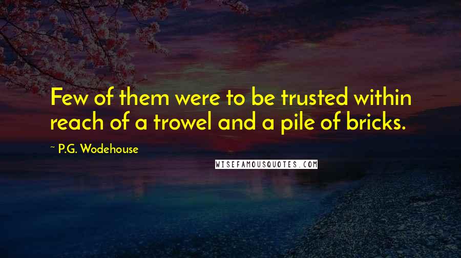 P.G. Wodehouse quotes: Few of them were to be trusted within reach of a trowel and a pile of bricks.