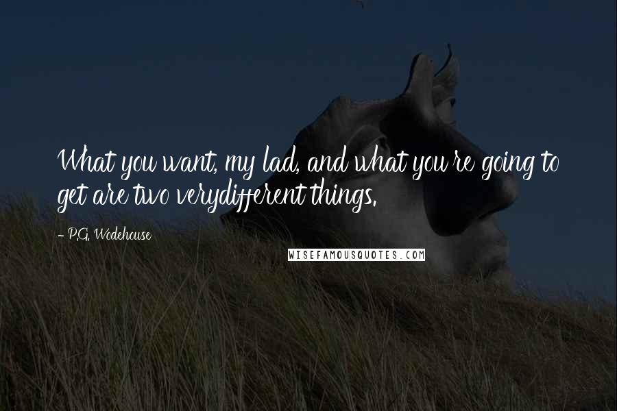 P.G. Wodehouse quotes: What you want, my lad, and what you're going to get are two verydifferent things.