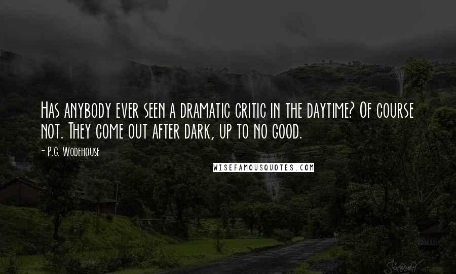 P.G. Wodehouse quotes: Has anybody ever seen a dramatic critic in the daytime? Of course not. They come out after dark, up to no good.